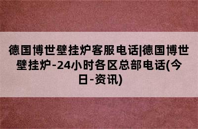 德国博世壁挂炉客服电话|德国博世壁挂炉-24小时各区总部电话(今日-资讯)